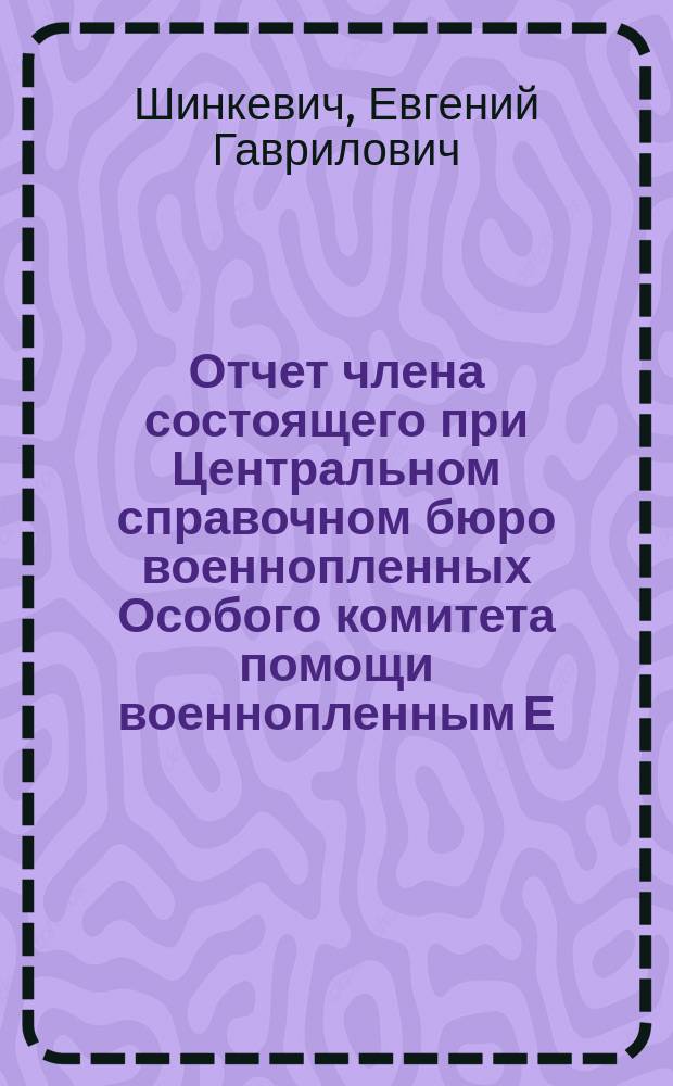 Отчет члена состоящего при Центральном справочном бюро военнопленных Особого комитета помощи военнопленным Е.Г. Шинкевича по командировке в Омский военный округ для обследования степени нужды военнопленных австро-венгерской армии