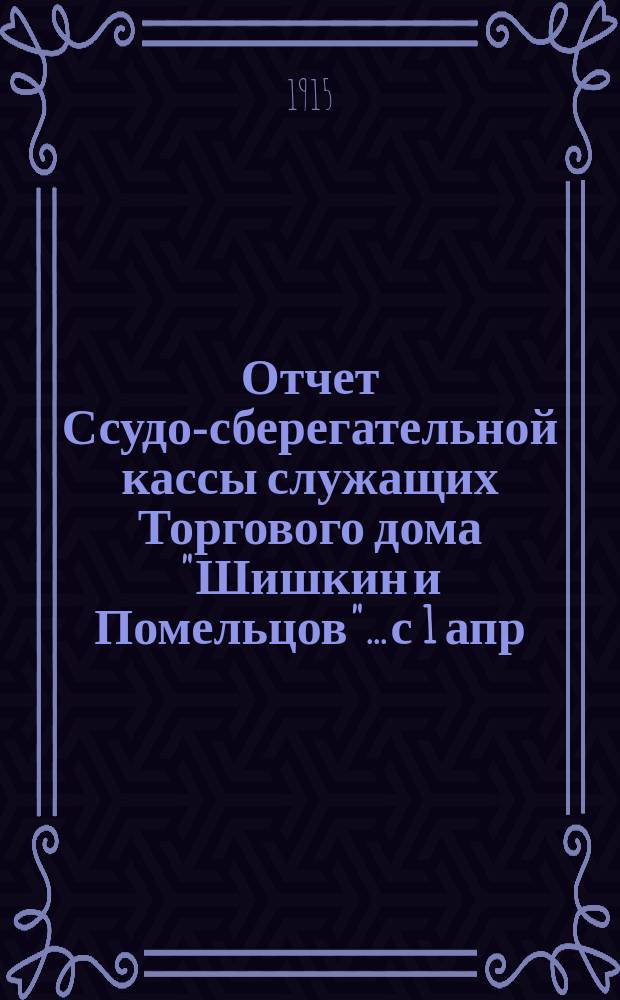 Отчет Ссудо-сберегательной кассы служащих Торгового дома "Шишкин и Помельцов"... с 1 апр. 1914 г. по 1 апр. 1915 г.