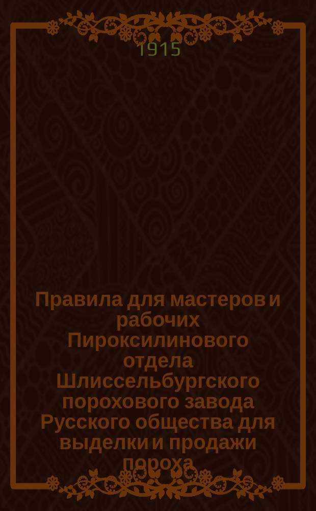 Правила для мастеров и рабочих Пироксилинового отдела Шлиссельбургского порохового завода Русского общества для выделки и продажи пороха : Утв. 20 мая 1915 г.