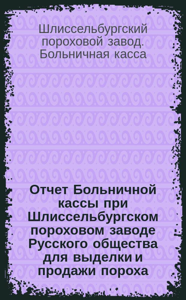 Отчет Больничной кассы при Шлиссельбургском пороховом заводе Русского общества для выделки и продажи пороха...