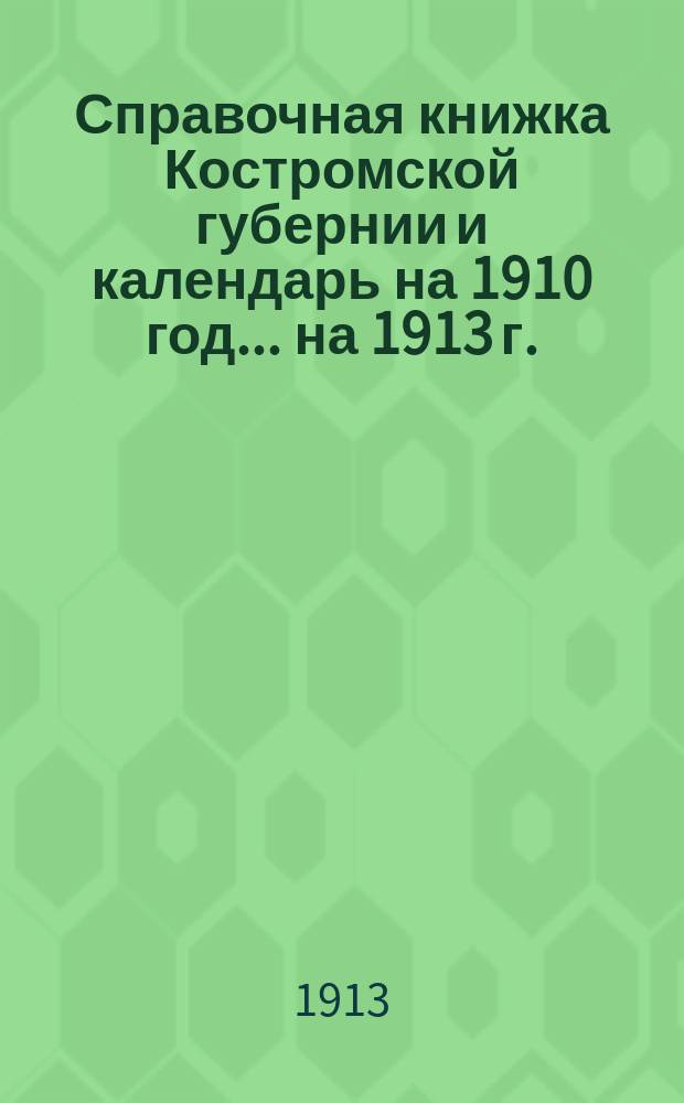 Справочная книжка Костромской губернии и календарь на 1910 год. ... на 1913 г.