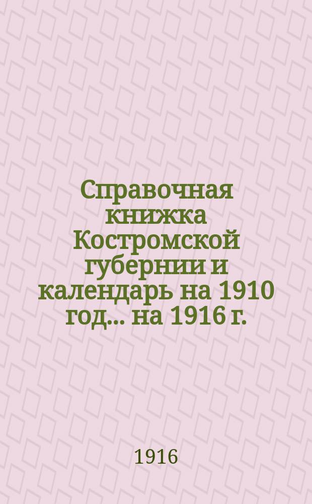 Справочная книжка Костромской губернии и календарь на 1910 год. ... на 1916 г.