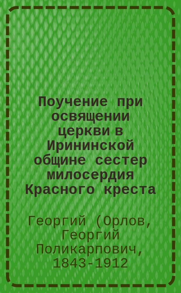 Поучение при освящении церкви в Ирининской общине сестер милосердия Красного креста, произнесенное его преосвященством преосвященнейшим Георгием, епископом Астраханским и Енотаевским