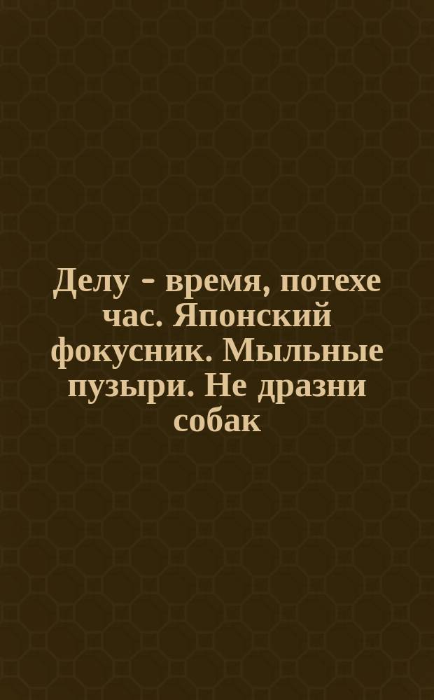 Делу - время, потехе час. Японский фокусник. Мыльные пузыри. Не дразни собак : [Стихи для детей] (С нем.)