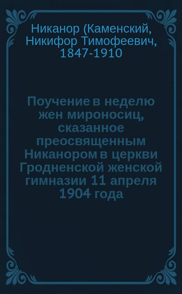 Поучение в неделю жен мироносиц, сказанное преосвященным Никанором в церкви Гродненской женской гимназии 11 апреля 1904 года