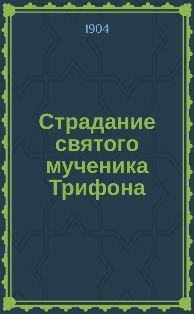 Страдание святого мученика Трифона : Изложены на рус. яз. по руководству Четьих Миней св. Димитрия Ростовского, с объяс., примеч. : С изображением мученика