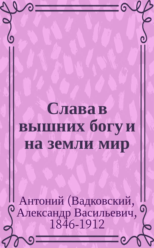 Слава в вышних богу и на земли мир : (Из речи высокопреосвященного Антония митрополита С.-Петербургского их императорским величествам при славлении Христа)