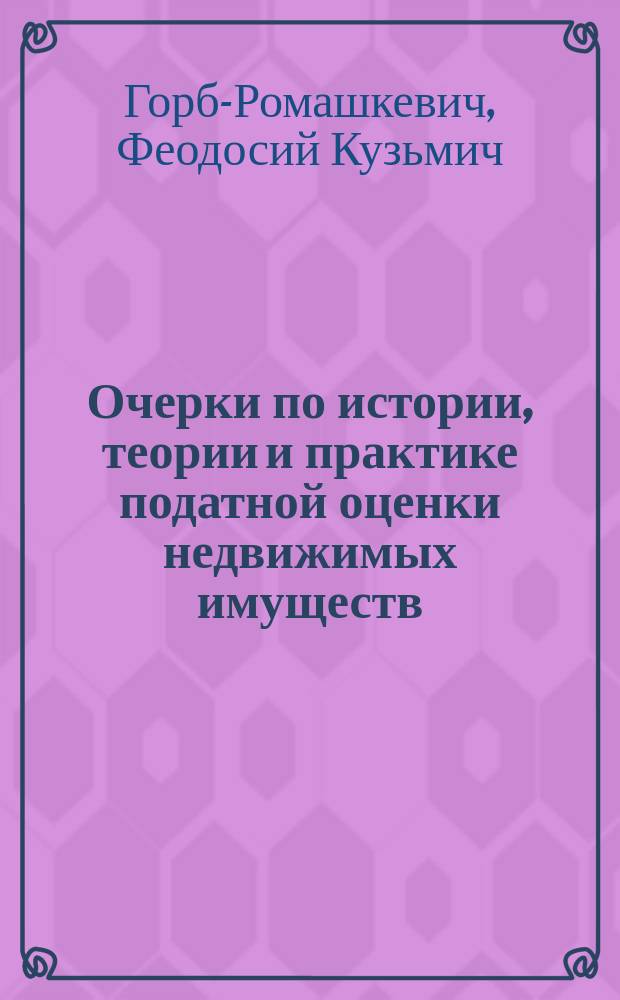 Очерки по истории, теории и практике податной оценки недвижимых имуществ; II. Оценочные работы в Баденском поземельном кадастре; III. Оценочные работы в Австрийском поземельном кадастре / Проф. Ф. Горб-Ромашкевич