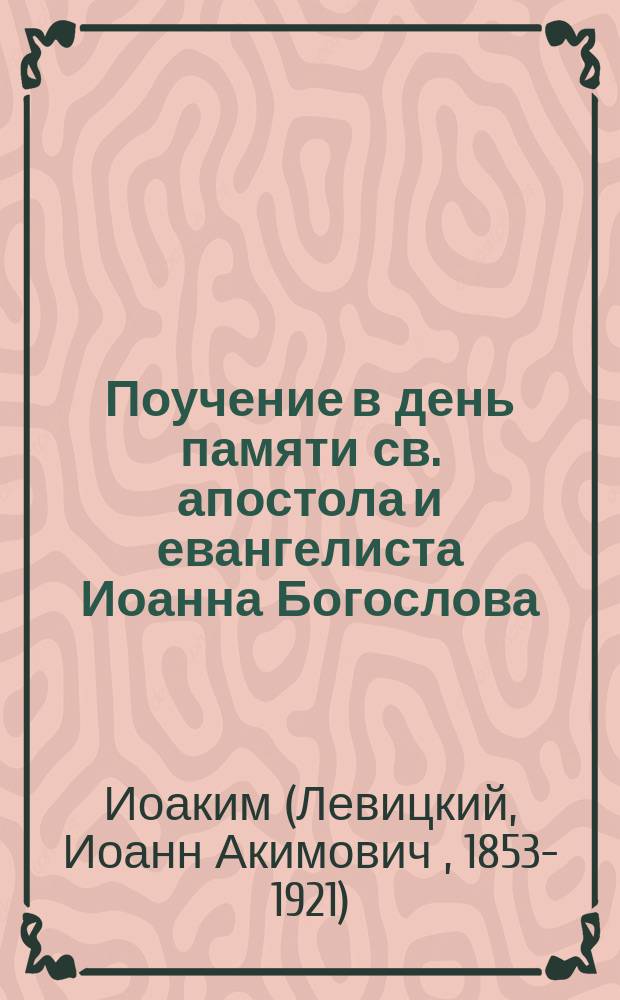 Поучение в день памяти св. апостола и евангелиста Иоанна Богослова : Сказано его преосвященством, преосвященнейшим Иоакимом, еп. Оренбургским и Уральским за литургией в Оренбургск. Иоанно-богословской церкви-школе 8 мая