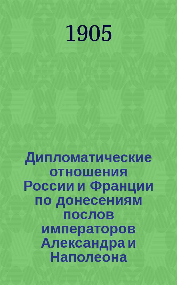 Дипломатические отношения России и Франции по донесениям послов императоров Александра и Наполеона. 1808-1812 : Т. 1-. Т. 1 : [Письма и донесения Коленкура с 20 декабря 1807 г. по 15 марта 1808 г.]