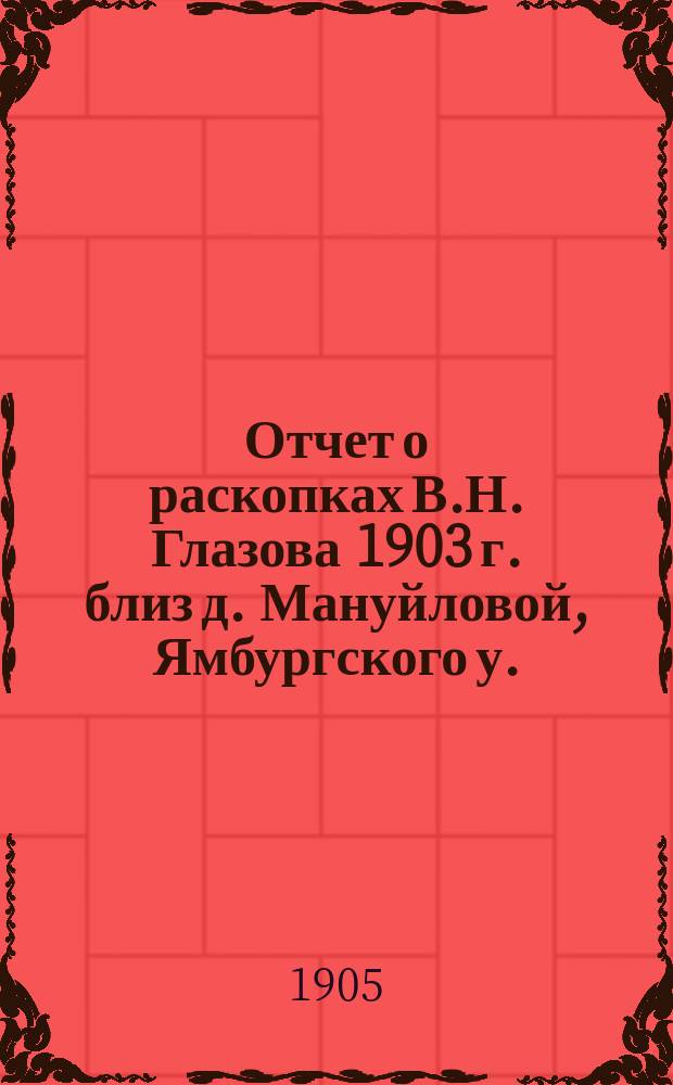 Отчет о раскопках В.Н. Глазова 1903 г. близ д. Мануйловой, Ямбургского у.