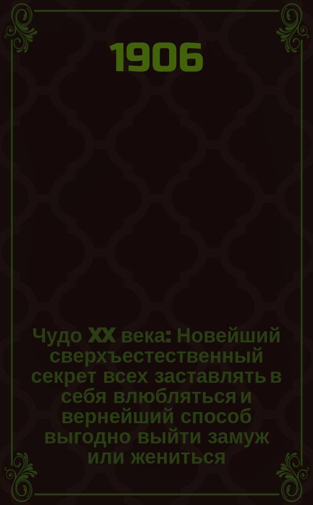 Чудо XX века : Новейший сверхъестественный секрет всех заставлять в себя влюбляться и вернейший способ выгодно выйти замуж или жениться