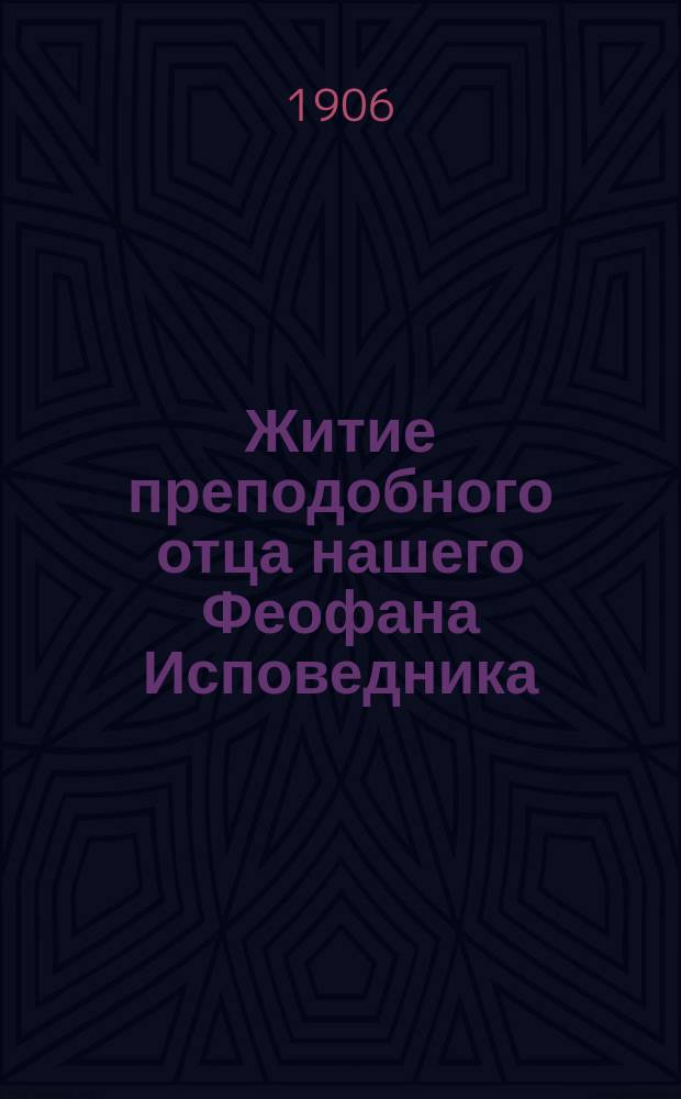 Житие преподобного отца нашего Феофана Исповедника : Изложено на рус. яз. по руководству Четьих-миней св. Димитрия Ростовского с объясн. примеч