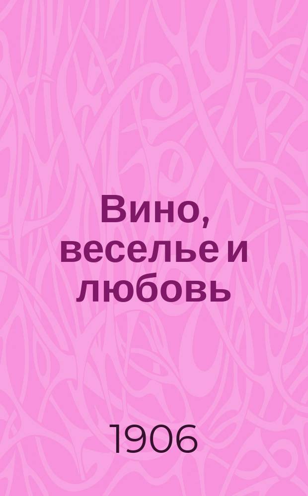 Вино, веселье и любовь : Сверх-юмористический сборник новейших смешных сценок, рассказов, шуток-прибауток, речитативов, стихотворений и куплетов : Репертуар известных моск. клоунов и смехотворов-рассказчиков