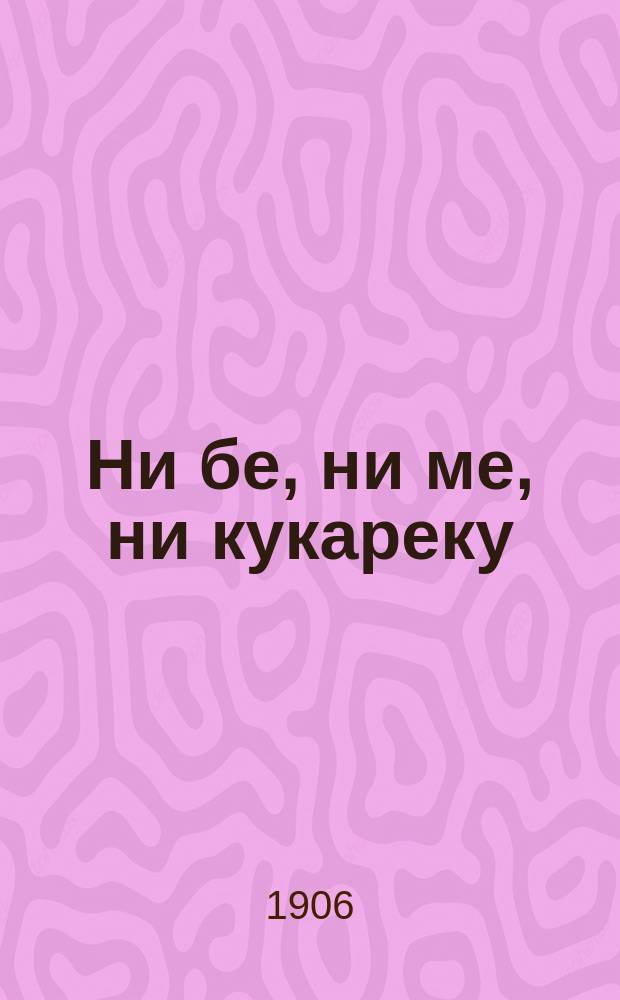 Ни бе, ни ме, ни кукареку : Сатирич. сборник лучших новых комич. куплетов, юмористич. сценок, злободневных басен, модных дуэтов и ансамблей