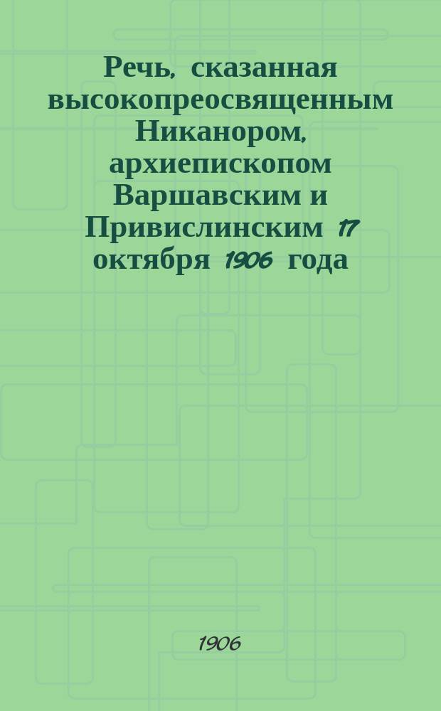 Речь, сказанная высокопреосвященным Никанором, архиепископом Варшавским и Привислинским 17 октября 1906 года