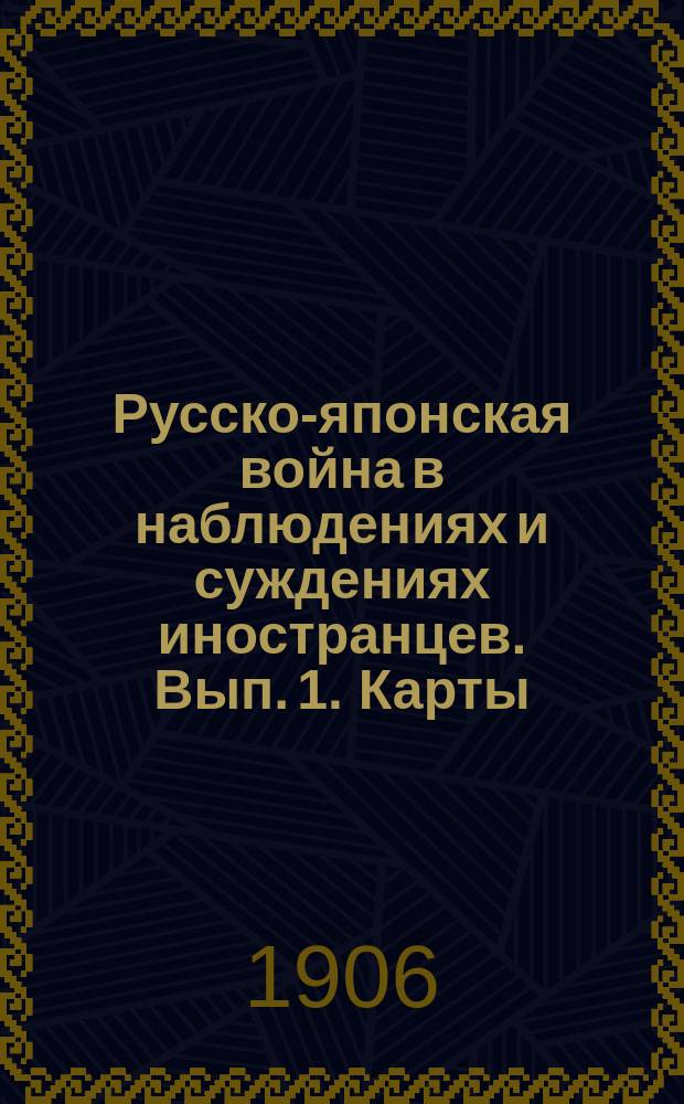 Русско-японская война в наблюдениях и суждениях иностранцев. Вып. 1. Карты : Карты...