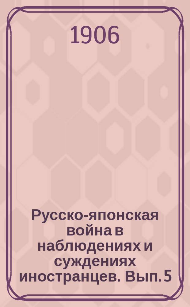Русско-японская война в наблюдениях и суждениях иностранцев. Вып. 5 : Из записок очевидца мукденских боев майора германской службы. Наступательные действия пехоты по опыту русско-японской войны