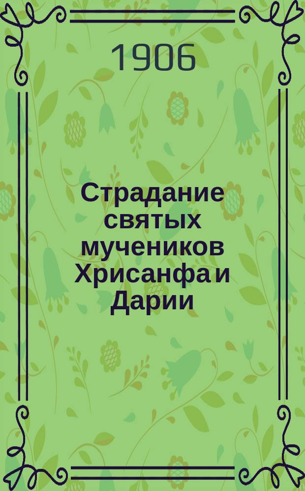 Страдание святых мучеников Хрисанфа и Дарии : Изложено на рус. яз. по руководству Четьих-Миней св. Димитрия Ростовского с объясн. примеч. : С изображением мучеников