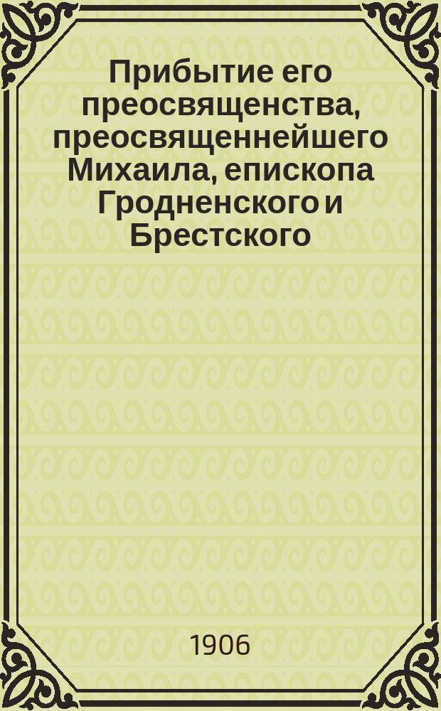 Прибытие его преосвященства, преосвященнейшего Михаила, епископа Гродненского и Брестского, в г. Гродну и вступление его в управление епархиею