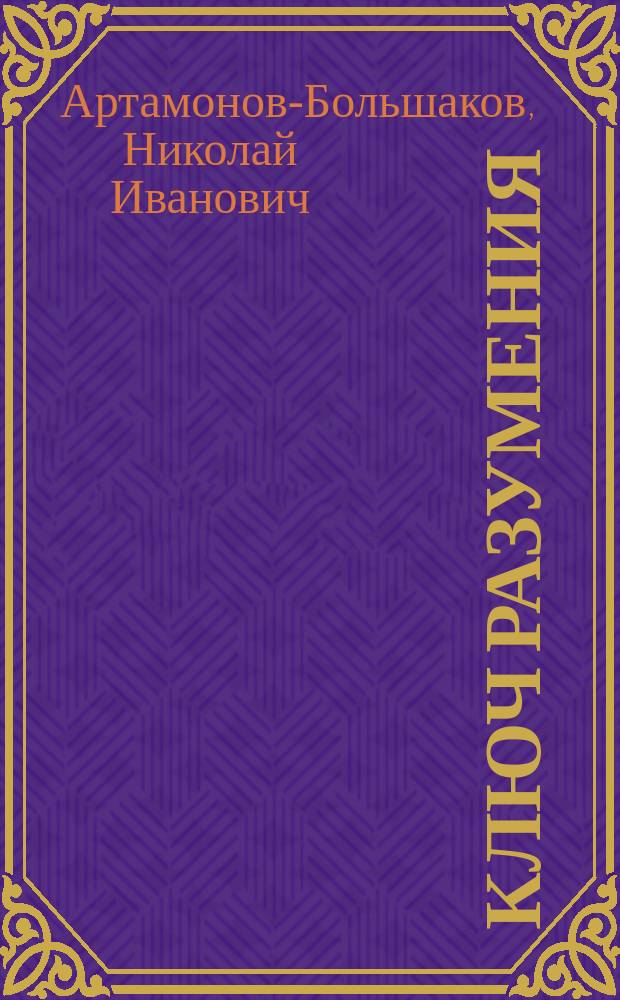 Ключ разумения : Разъяснение Св. Апокалипсиса и его распорядка. Начало и конец о семи печатях и о семи трубах : Продолж. книги: "XX век. О кончине мира и о страшном суде". Ч. 1-