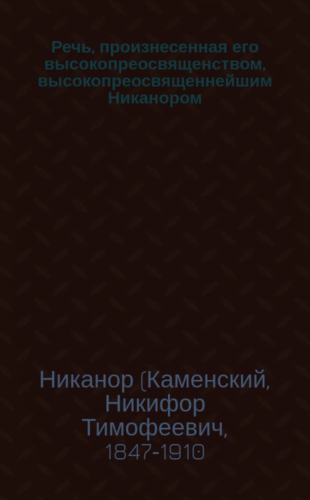 Речь, произнесенная его высокопреосвященством, высокопреосвященнейшим Никанором, архиепископом Казанском и Свияжском, при посещении им Казанской духовной семинарии в день ее храмового праздника 8-го мая 1908-го года