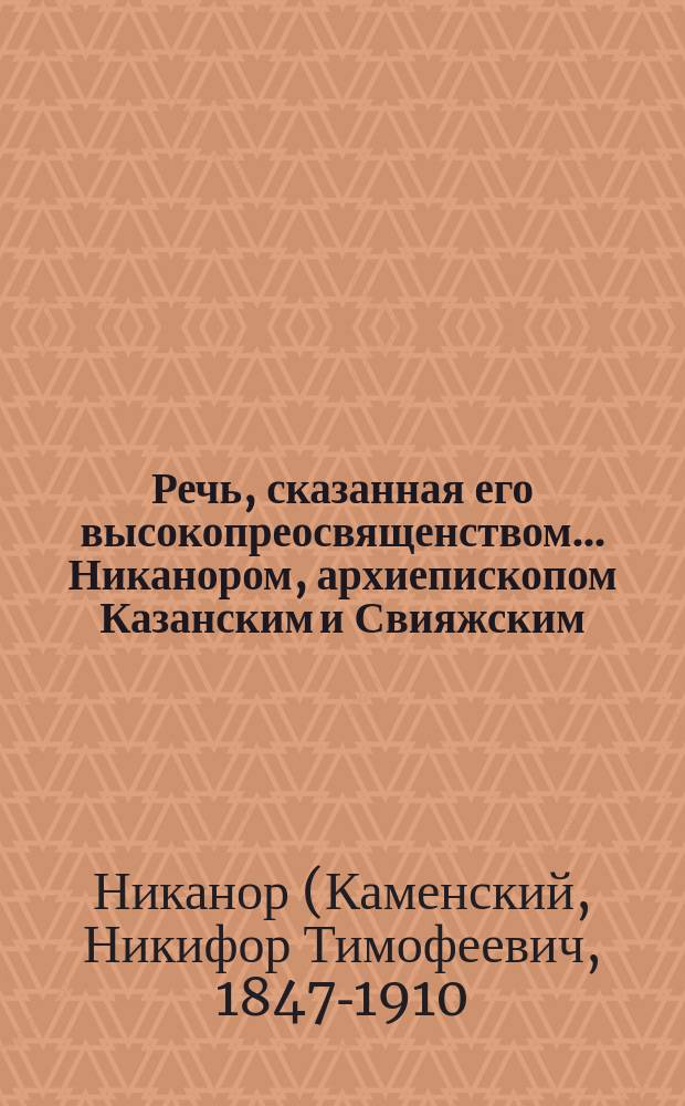 Речь, сказанная его высокопреосвященством... Никанором, архиепископом Казанским и Свияжским, в церкви Казанского Университета, 5 ноября 1908 года