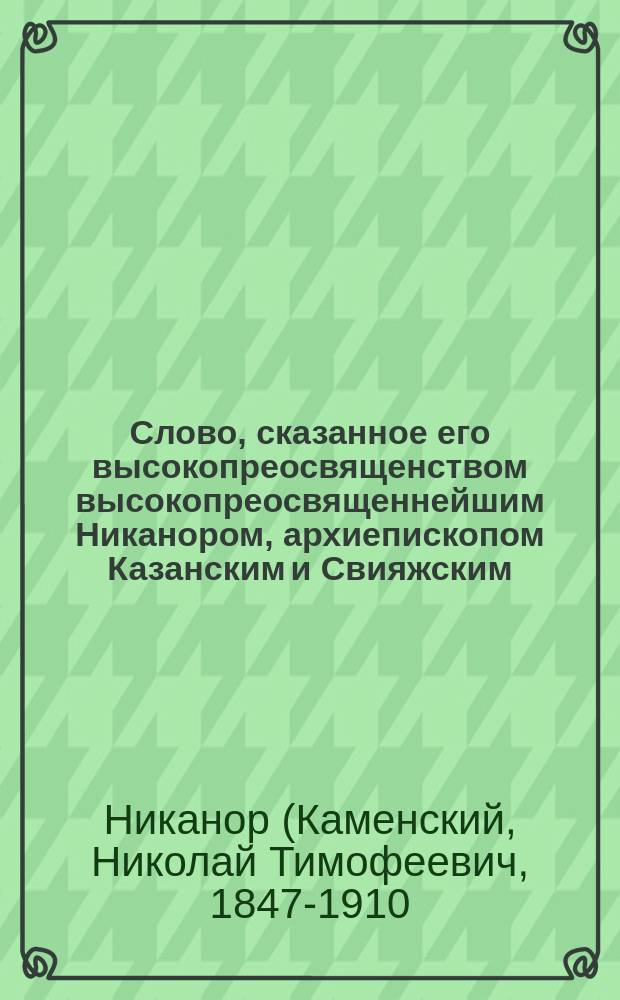 Слово, сказанное его высокопреосвященством высокопреосвященнейшим Никанором, архиепископом Казанским и Свияжским, при встрече седмиозерной иконы божией матери в архиерейском загородном доме 12 июля 1909 года