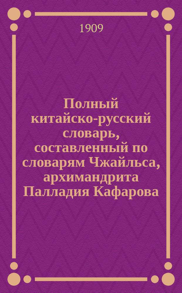 Полный китайско-русский словарь, составленный по словарям Чжайльса, архимандрита Палладия [Кафарова, П.И.], П.С. Попова и другим. Т. 1