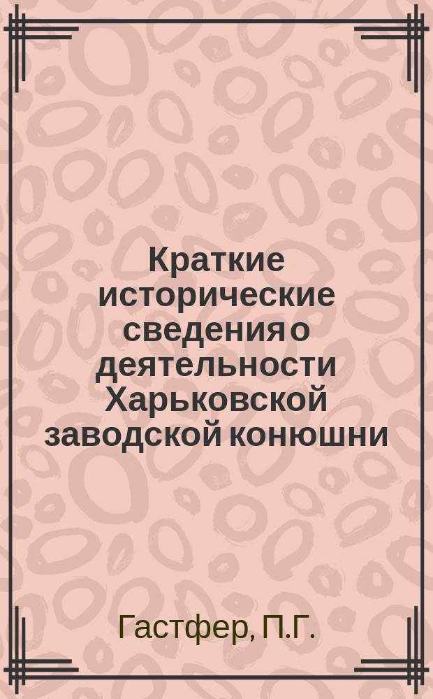 Краткие исторические сведения о деятельности Харьковской заводской конюшни : Доклад П.Г. Гастфера