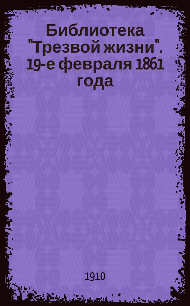 Библиотека "Трезвой жизни". 19-е февраля 1861 года : 19 февраля 1861 года