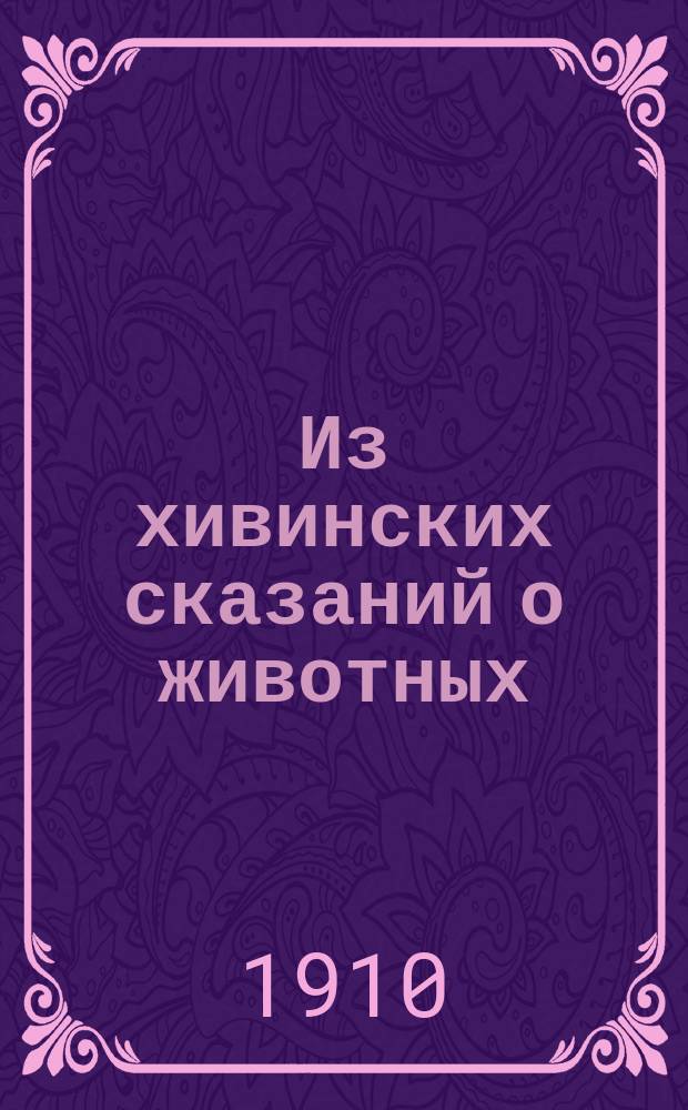 Из хивинских сказаний о животных : Новое о туркменах : С прил. задач на конкурс. трехлетие (1910-1912 гг.) Отд-ния рус. яз. и словесности Акад. наук на основании § 9 Правил о премиях им. М.И. Михельсона