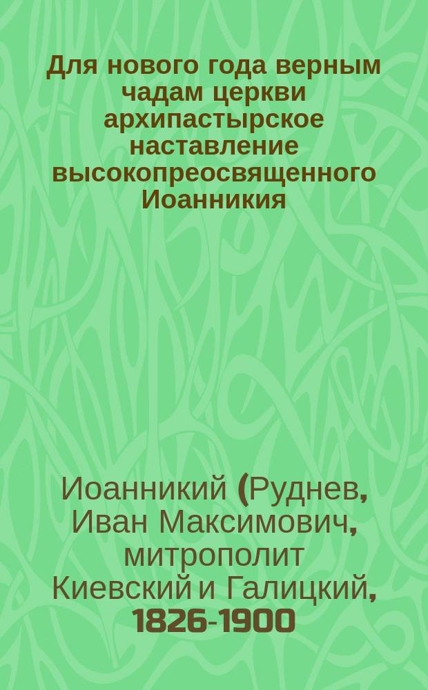 Для нового года верным чадам церкви архипастырское наставление высокопреосвященного Иоанникия, митрополита Киевского о том, чем и как каждый православный христианин должен служить св. делу вразумления заблудших братий