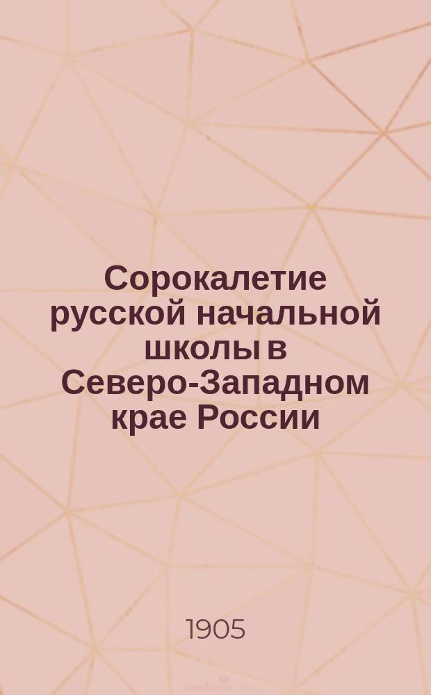 Сорокалетие русской начальной школы в Северо-Западном крае России : (Памяти кн. А.П. Ширинского-Шихматова)