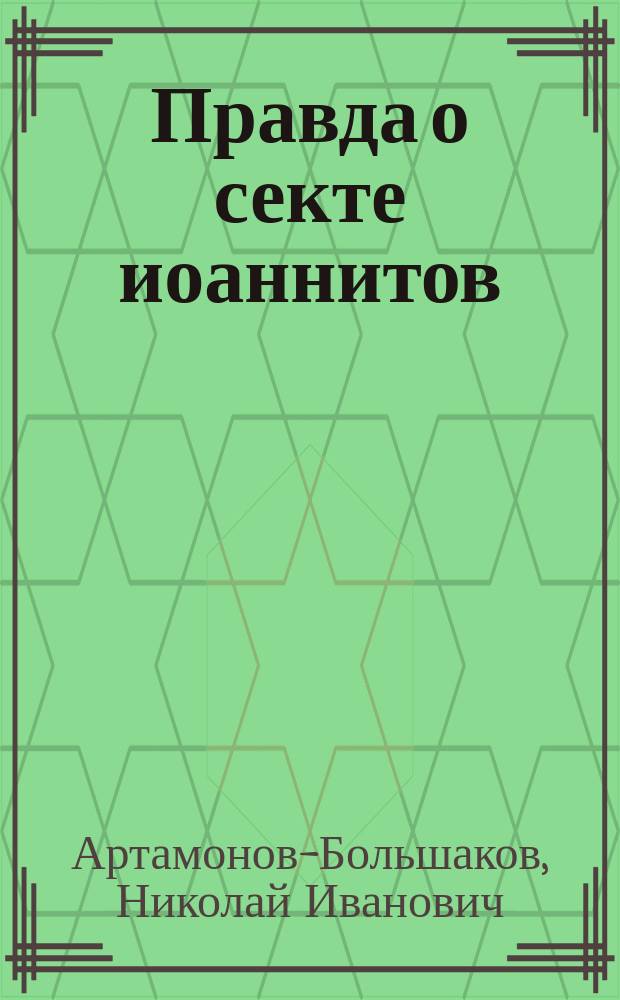 Правда о секте иоаннитов : Взгляд рус. народа на о. Иоанна Кронштадтского : Беседа В.Ф. Пустошкина с Н.И. Большаковым