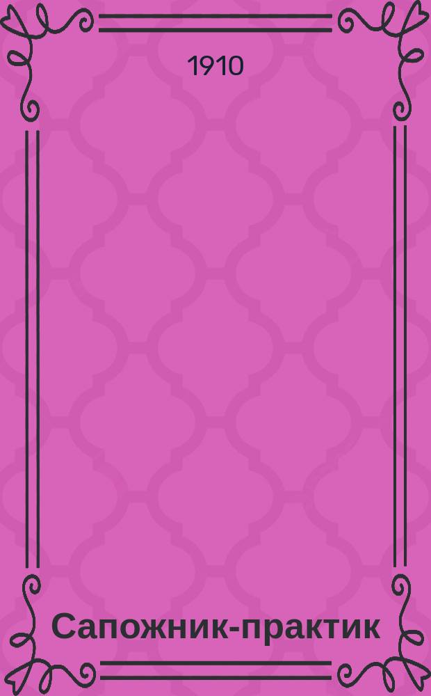 ... Сапожник-практик : Новейшее руководство к изуч. кройки и шитья, разных сортов как муж., так и дам. и дет. обуви : С 20 рис. в тексте и рис. на 3 отд. л. и литогр. выкройками обуви