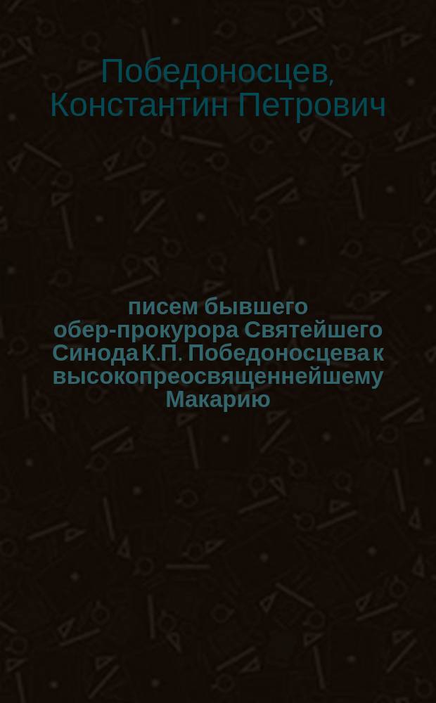 38 писем бывшего обер-прокурора Святейшего Синода К.П. Победоносцева к высокопреосвященнейшему Макарию, архиепископу Томскому