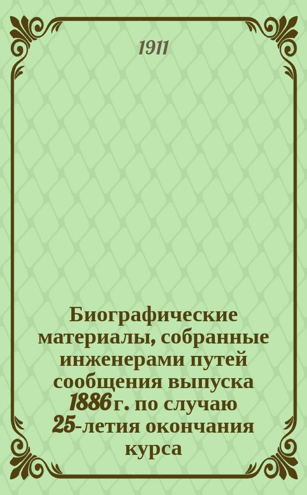 Биографические материалы, собранные инженерами путей сообщения выпуска 1886 г. по случаю 25-летия окончания курса : Автобиографии и биографии составлены и напечатаны на правах рукописи по предложению совещания группы петербургских товарищей от 23 янв. 1911 г., обсуждавшего способы ознаменования 25-летия выпуска из Ин-та инж. пут. сообщ. (24 мая 1886 - 24 мая 1911 г.). [Вып. 1] : Юлиан Борисович Бак. Станислав Александрович Длугошь. Николай Иванович Друри. Лев Львович Ружичка-де-Розенверт. Сергей Иосифович Сусарев : Инженеры путей сообщения выпуска 1886 г. Некрологи