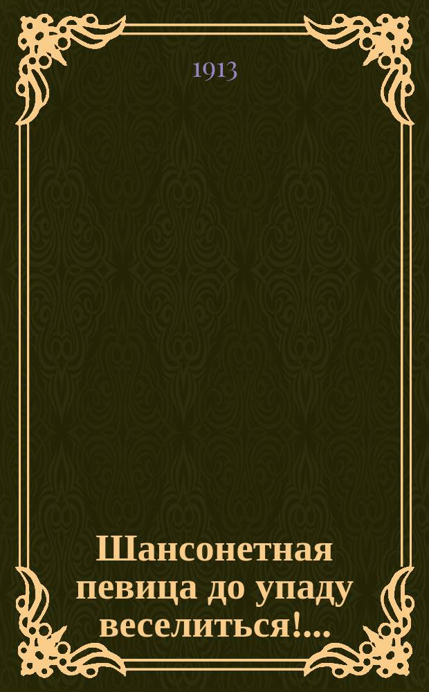 Шансонетная певица до упаду веселиться!.. : Сб. новейших жен., пикант., комич., веселых и сатир. рассказов, сцен, куплетов, шуток, анекдотов, шансонет и речитативов : Из репертуара шансонет. певиц Парижа, а также многих рус. столич. и провинц. открытых театров..