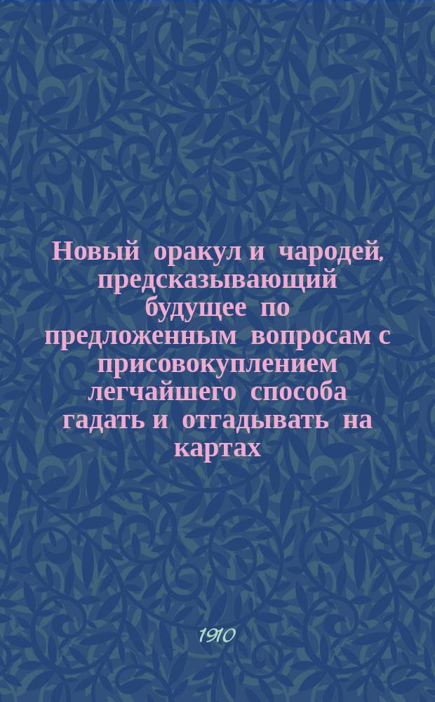 Новый оракул и чародей, предсказывающий будущее по предложенным вопросам с присовокуплением легчайшего способа гадать и отгадывать на картах, бобах и кофе : Толкователь снов египетских и индейских мудрецов и астрономов. Ворожея, отгадывающая имена кто кого любит или о ком задумает. Предсказания Брюса и Мартына Задеки. Фокусы и волшебные игры славного Пинетти