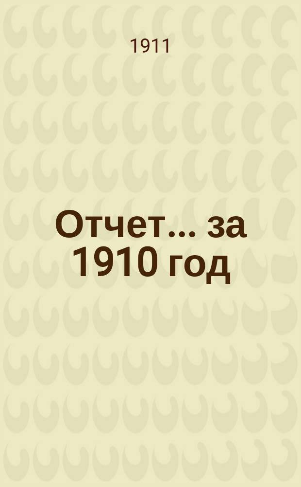 Отчет... за 1910 год (с 1-го января 1910 года по 31 декабря 1910 года)