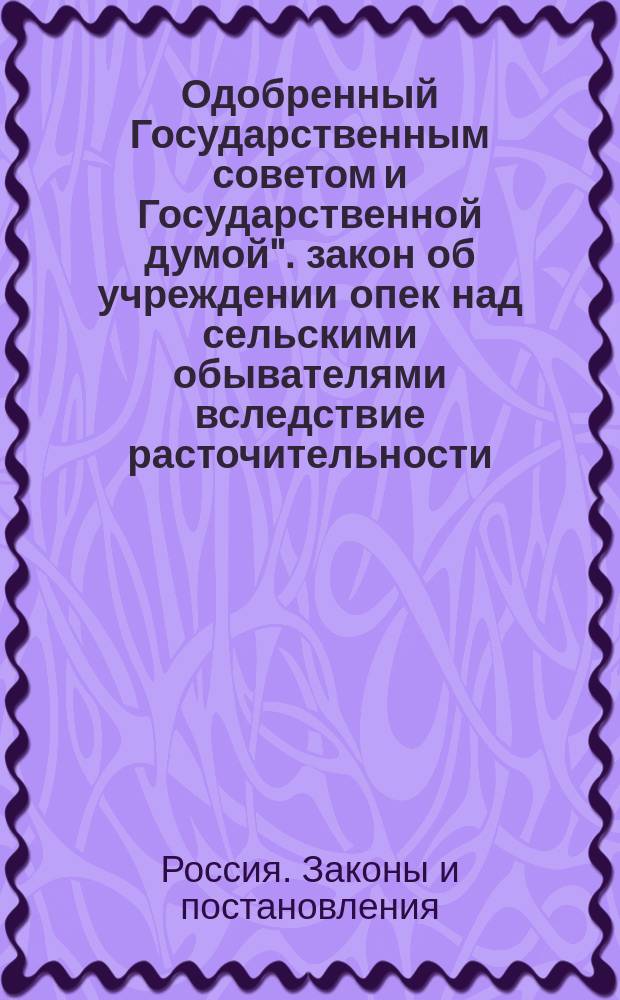 Одобренный Государственным советом и Государственной думой". закон об учреждении опек над сельскими обывателями вследствие расточительности : Высочайше утв. 18 мая 1911 г.
