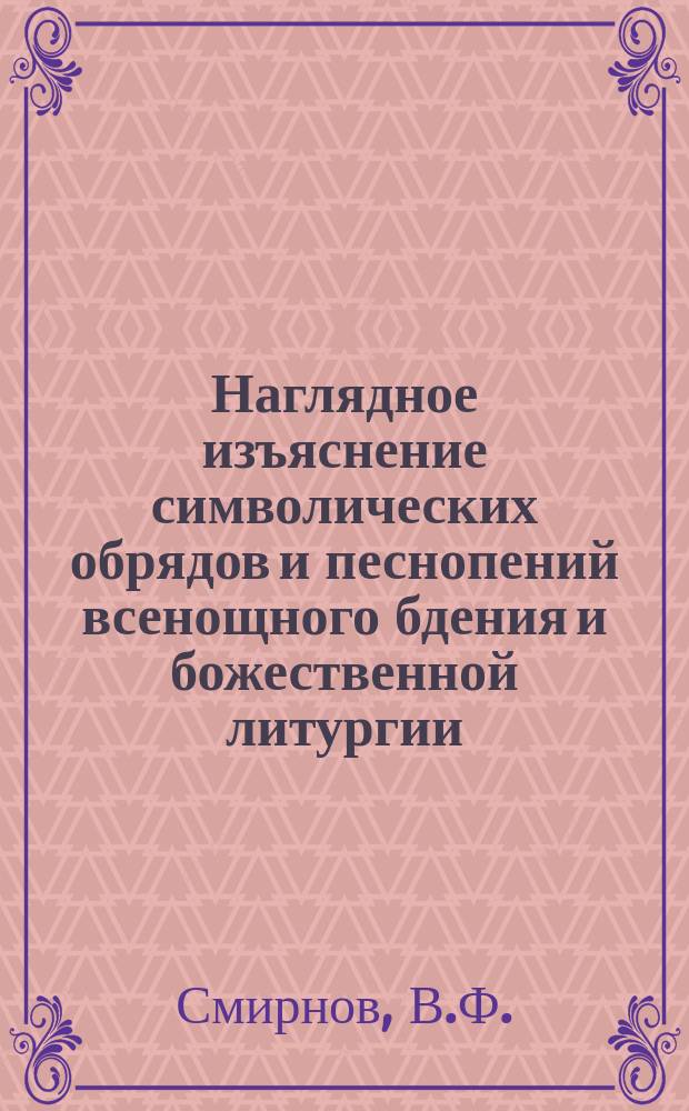 Наглядное изъяснение символических обрядов и песнопений всенощного бдения и божественной литургии