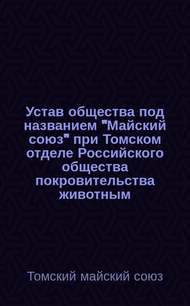 Устав общества под названием "Майский союз" при Томском отделе Российского общества покровительства животным : Утв. 25 сент. 1910 г.