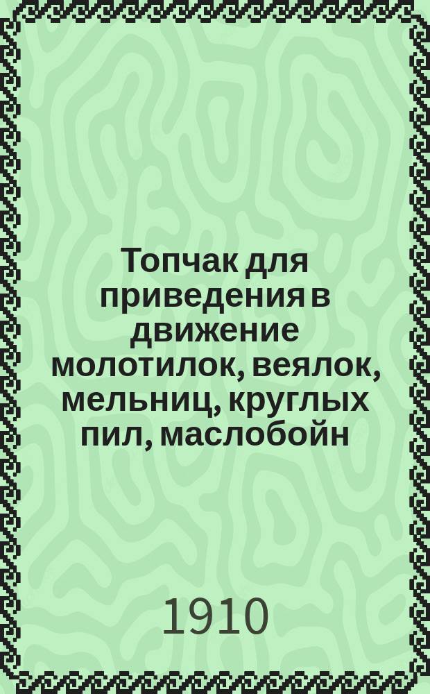 Топчак для приведения в движение молотилок, веялок, мельниц, круглых пил, маслобойн, вентиляторов и всякого рода вращающихся машин