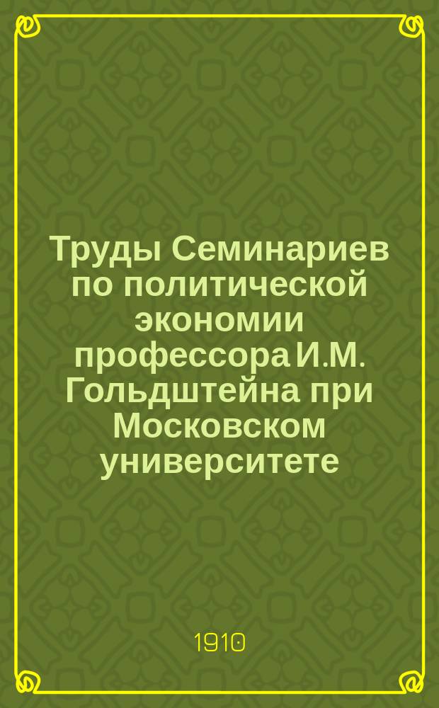 [Труды Семинариев по политической экономии профессора И.М. Гольдштейна при Московском университете, Московском коммерческом институте и Московских высших женских курсах] : Вып. 1-16. Вып. 2