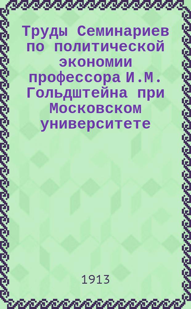 [Труды Семинариев по политической экономии профессора И.М. Гольдштейна при Московском университете, Московском коммерческом институте и Московских высших женских курсах] : Вып. 1-16. Вып. [6]-7