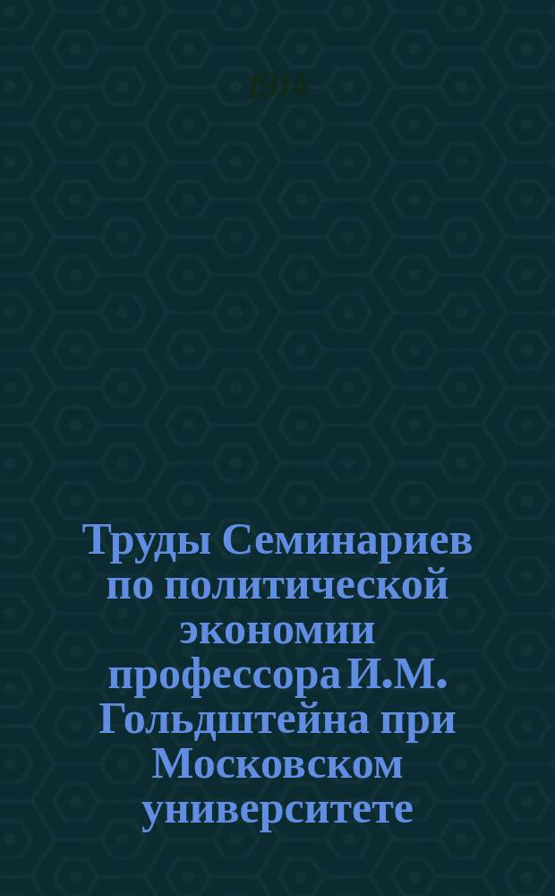 [Труды Семинариев по политической экономии профессора И.М. Гольдштейна при Московском университете, Московском коммерческом институте и Московских высших женских курсах] : Вып. 1-16. Вып. 8