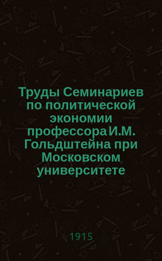 [Труды Семинариев по политической экономии профессора И.М. Гольдштейна при Московском университете, Московском коммерческом институте и Московских высших женских курсах] : Вып. 1-16. Вып. 12