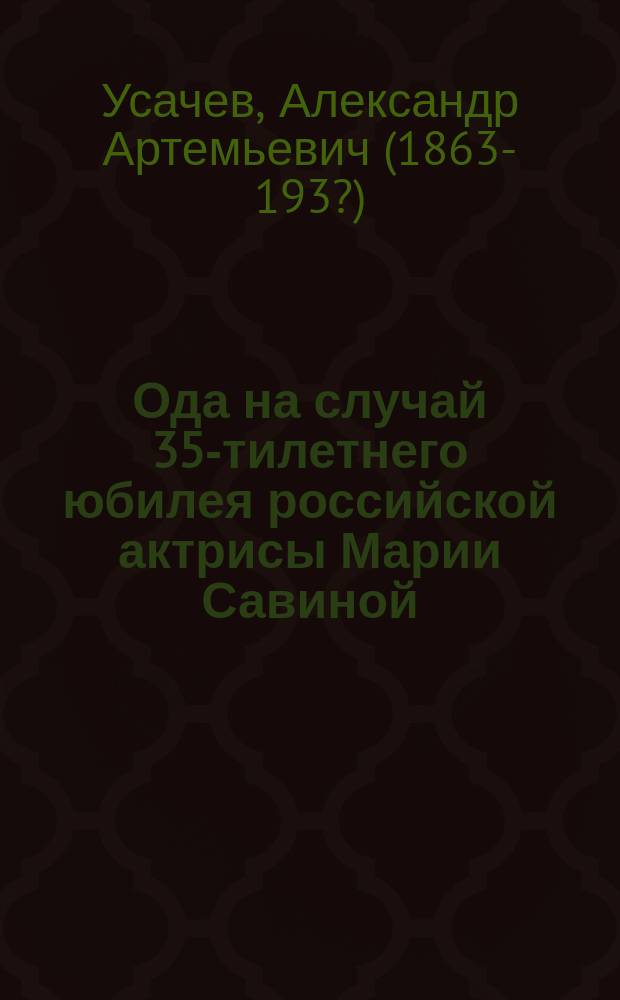 Ода на случай 35-тилетнего юбилея российской актрисы Марии Савиной : 1-го марта на торжественном банкете читанная : Вольное подражание российскому витии. члену российской Академии де Сиянс, его превосходительству и кавалеру Михаилу Васильевичу Ломоносову : Сие стихотворение изложение оного события отставной генерал от инфантерии Крутицкий сочинил